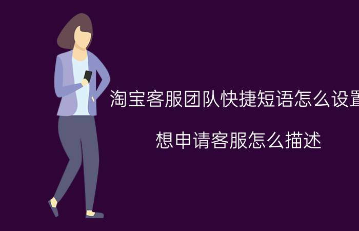 淘宝客服团队快捷短语怎么设置 想申请客服怎么描述？